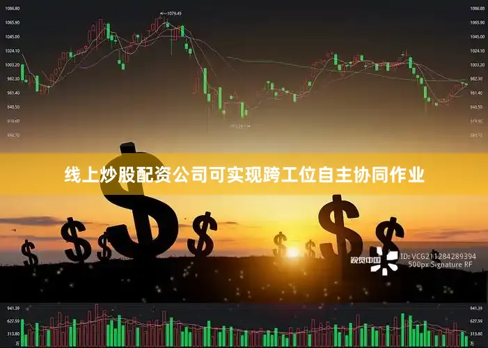 线上炒股配资公司可实现跨工位自主协同作业