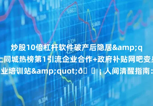 炒股10倍杠杆软件破产后隐居&quot;结果：冲上同城热榜第1引流企业合作+政府补贴网吧变身&quot;职业培训站&quot;💡 人间清醒指南：上热搜本质是合法操纵情绪想赢就得：✅ 把伤口变子弹（你的痛是别人刚需）✅ 把规则当武器（比对手更懂算法机制）✅ 把脸皮糊城墙（封号？注册新号再战）终极忠告：死磕同城榜+垂直榜！攒够500活粉再冲主战场你试过哪些野路子？评论区换绝招👇（赞破800曝平台内部流