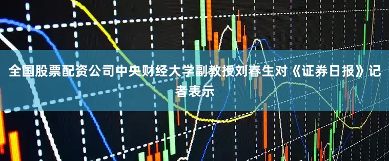 全国股票配资公司中央财经大学副教授刘春生对《证券日报》记者表示