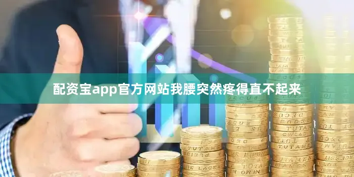 配资宝app官方网站我腰突然疼得直不起来
