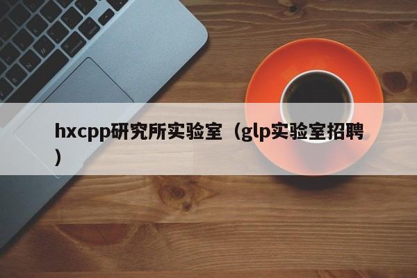 hxcpp研究所实验室（glp实验室招聘）
