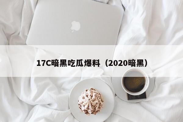 17C暗黑吃瓜爆料（2020暗黑）