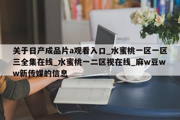 关于日产成品片a观看入口_水蜜桃一区一区三全集在线_水蜜桃一二区视在线_麻w豆ww新传媒的信息