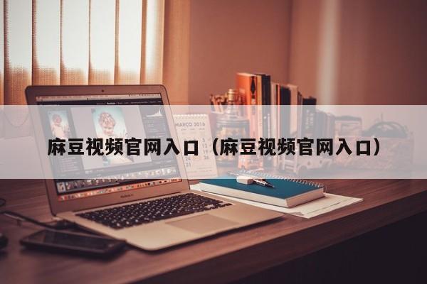 麻豆视频官网入口（麻豆视频官网入口）