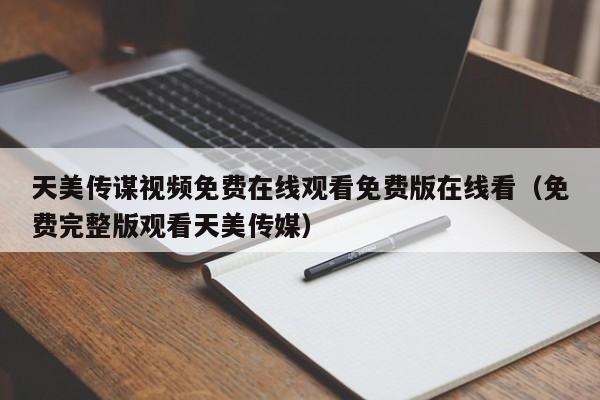 天美传谋视频免费在线观看免费版在线看（免费完整版观看天美传媒）