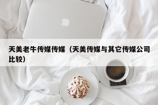 天美老牛传媒传媒（天美传媒与其它传媒公司比较）