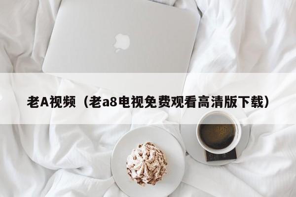 老A视频（老a8电视免费观看高清版下载）