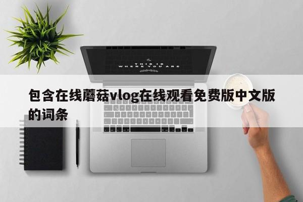 包含在线蘑菇vlog在线观看免费版中文版的词条