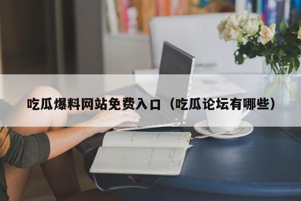 吃瓜爆料网站免费入口（吃瓜论坛有哪些）