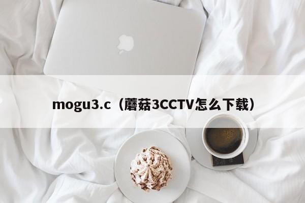 mogu3.c（蘑菇3CCTV怎么下载）