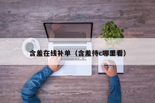 含羞在线补单（含羞待c哪里看）