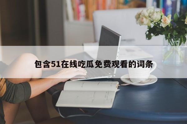 包含51在线吃瓜免费观看的词条