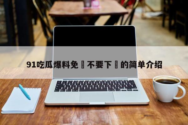 91吃瓜爆料免費不要下載的简单介绍