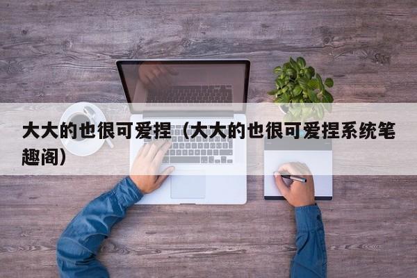 大大的也很可爱捏（大大的也很可爱捏系统笔趣阁）
