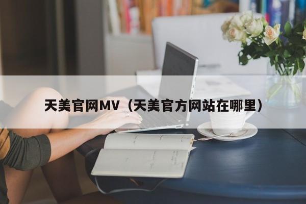 天美官网MV（天美官方网站在哪里）