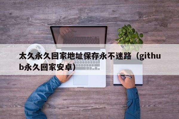 太久永久回家地址保存永不迷路（github永久回家安卓）