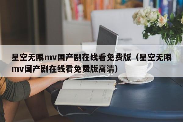 星空无限mv国产剧在线看免费版（星空无限mv国产剧在线看免费版高清）