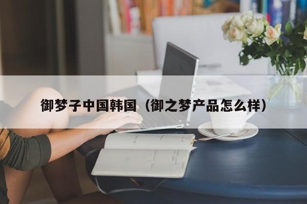 御梦子中国韩国（御之梦产品怎么样）