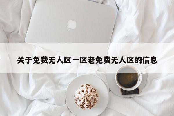 关于免费无人区一区老免费无人区的信息