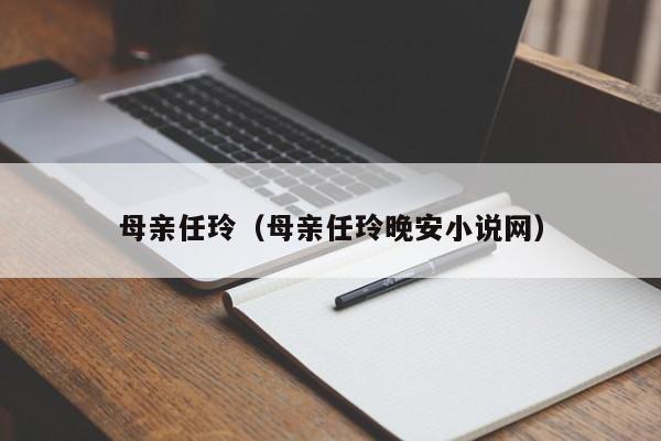 母亲任玲（母亲任玲晚安小说网）