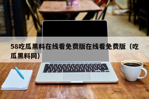 58吃瓜黑料在线看免费版在线看免费版（吃瓜黑料网）