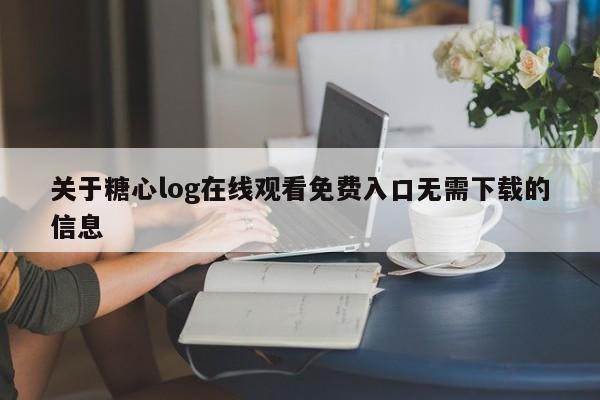 关于糖心log在线观看免费入口无需下载的信息