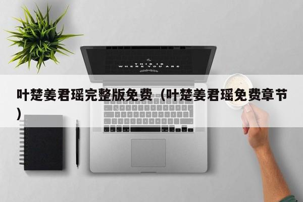 叶楚姜君瑶完整版免费（叶楚姜君瑶免费章节）