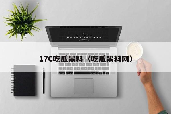 17C吃瓜黑料（吃瓜黑料网）