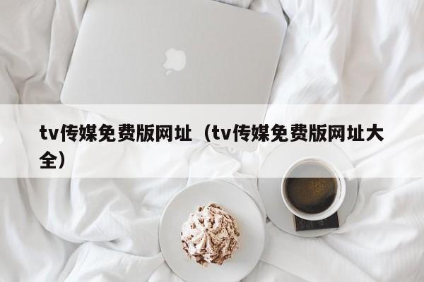 tv传媒免费版网址（tv传媒免费版网址大全）