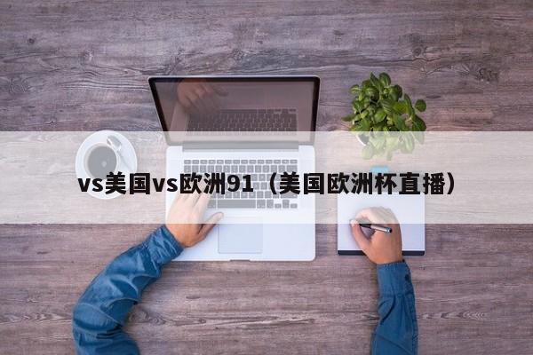 vs美国vs欧洲91（美国欧洲杯直播）