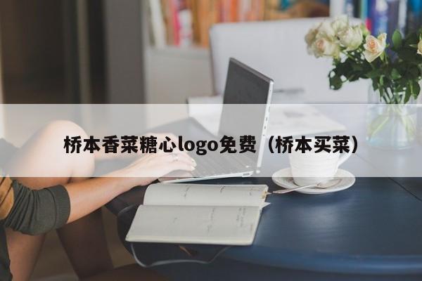 桥本香菜糖心logo免费（桥本买菜）