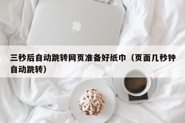 三秒后自动跳转网页准备好纸巾（页面几秒钟自动跳转）