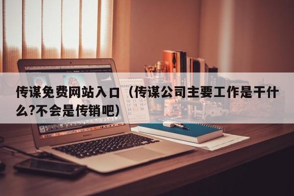 传谋免费网站入口（传谋公司主要工作是干什么?不会是传销吧）