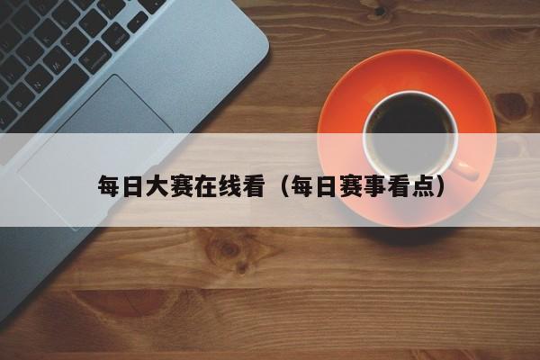 每日大赛在线看（每日赛事看点）
