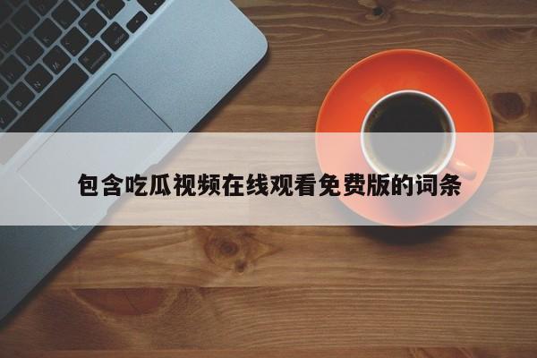 包含吃瓜视频在线观看免费版的词条