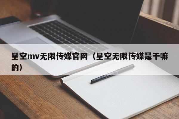 星空mv无限传媒官网（星空无限传媒是干嘛的）