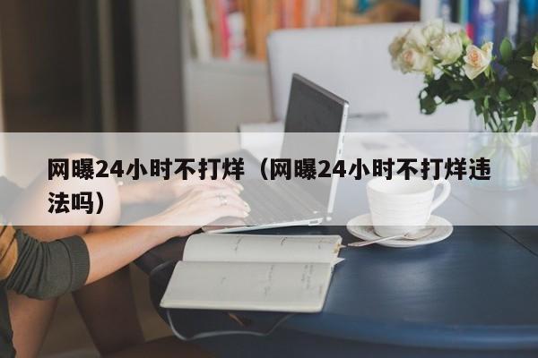 网曝24小时不打烊（网曝24小时不打烊违法吗）