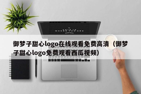 御梦子甜心logo在线观看免费高清（御梦子甜心logo免费观看西瓜视频）