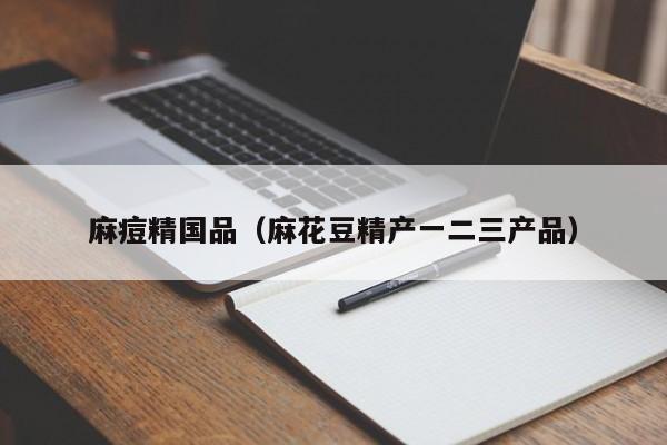 麻痘精国品（麻花豆精产一二三产品）